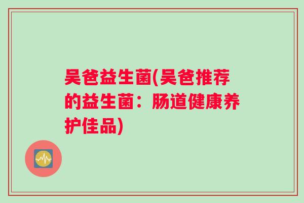 吴爸益生菌(吴爸推荐的益生菌：肠道健康养护佳品)