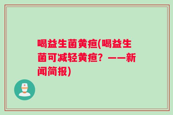 喝益生菌黄疸(喝益生菌可减轻黄疸?——新闻简报) 喝益生菌黄疸(喝益生菌可减轻黄疸?——新闻简报)