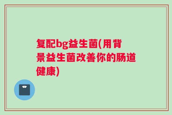 复配bg益生菌(用背景益生菌改善你的肠道健康)