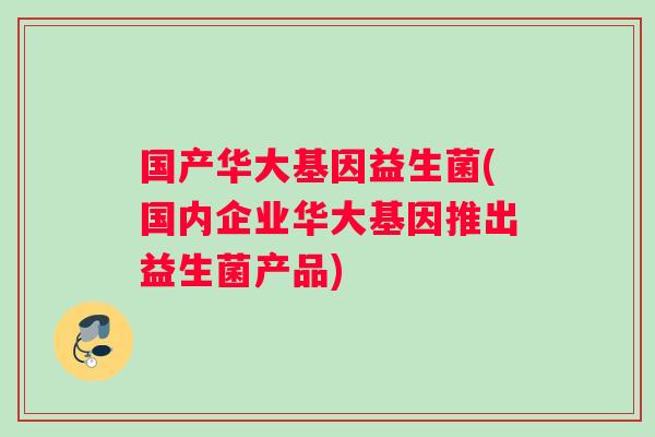 国产华大基因益生菌(国内企业华大基因推出益生菌产品)
