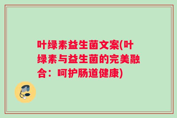 叶绿素益生菌文案(叶绿素与益生菌的完美融合：呵护肠道健康)