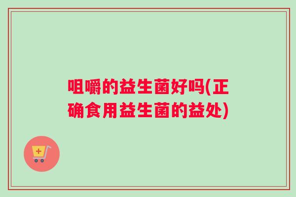 咀嚼的益生菌好吗(正确食用益生菌的益处) 咀嚼的益生菌好吗(正确食用益生菌的益处)