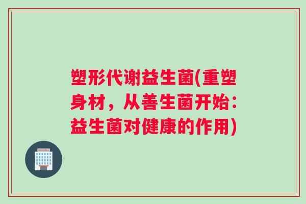 塑形代谢益生菌(重塑身材，从善生菌开始：益生菌对健康的作用)