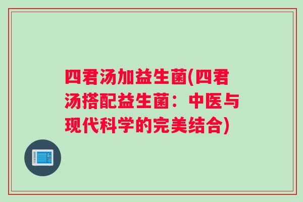四君汤加益生菌(四君汤搭配益生菌：中医与现代科学的完美结合)