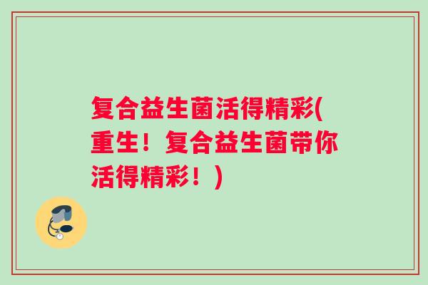 复合益生菌活得精彩(重生！复合益生菌带你活得精彩！)