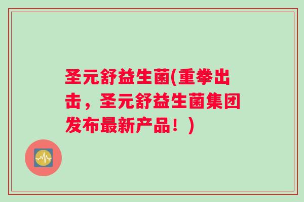 圣元舒益生菌(重拳出击，圣元舒益生菌集团发布最新产品！)