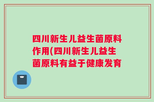 四川新生儿益生菌原料作用(四川新生儿益生菌原料有益于健康发育