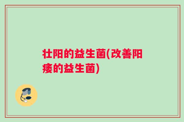 壮阳的益生菌(改善阳痿的益生菌)