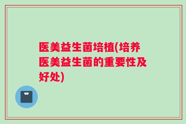 医美益生菌培植(培养医美益生菌的重要性及好处)