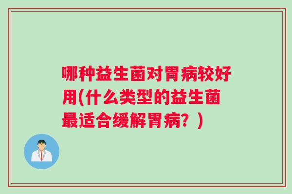 哪种益生菌对胃病较好用(什么类型的益生菌最适合缓解胃病？)