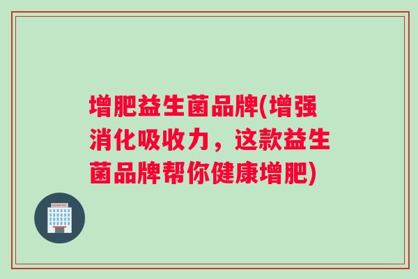 增肥益生菌品牌(增强消化吸收力，这款益生菌品牌帮你健康增肥)