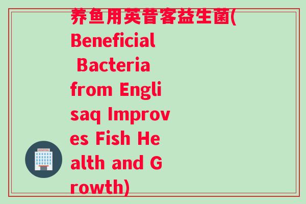 养鱼用英昔客益生菌(Beneficial Bacteria from Englisaq Improves Fish Health and Growth)