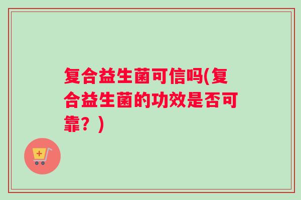 复合益生菌可信吗(复合益生菌的功效是否可靠？)