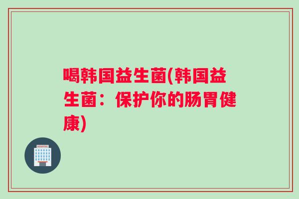 喝韩国益生菌(韩国益生菌：保护你的肠胃健康)