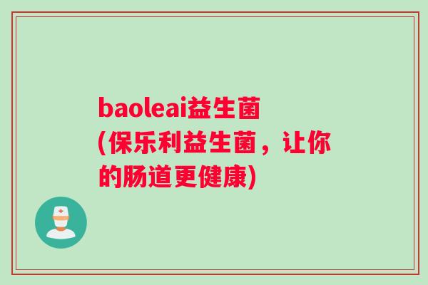 baoleai益生菌(保乐利益生菌，让你的肠道更健康)