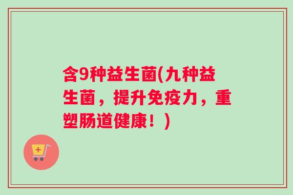 含9种益生菌(九种益生菌，提升免疫力，重塑肠道健康！)