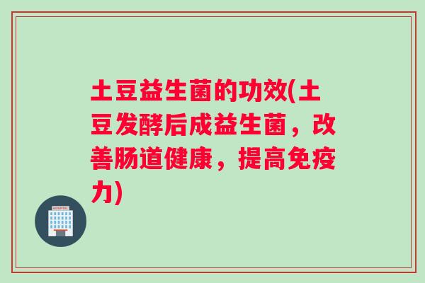 土豆益生菌的功效(土豆发酵后成益生菌，改善肠道健康，提高免疫力)