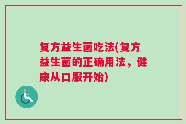 复方益生菌吃法(复方益生菌的正确用法，健康从口服开始)