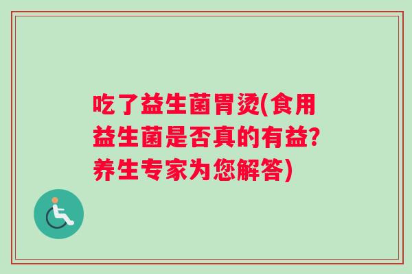 吃了益生菌胃烫(食用益生菌是否真的有益？养生专家为您解答)