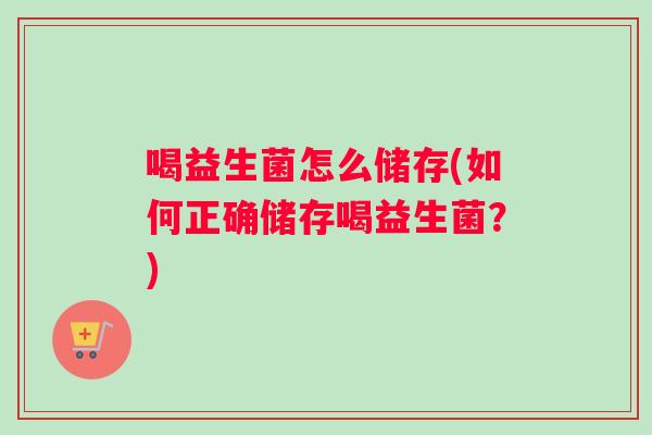 喝益生菌怎么储存(如何正确储存喝益生菌？)