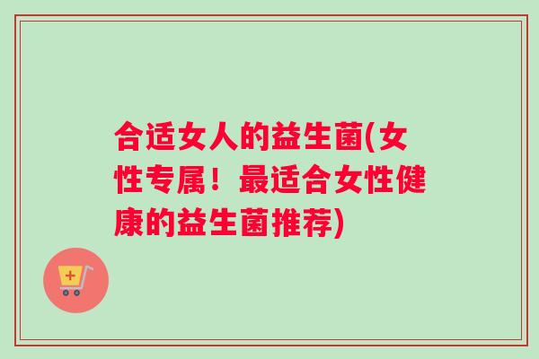合适女人的益生菌(女性专属！最适合女性健康的益生菌推荐)