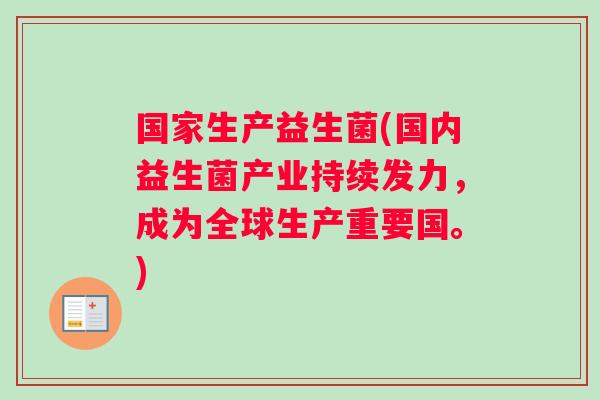 国家生产益生菌(国内益生菌产业持续发力，成为全球生产重要国。)