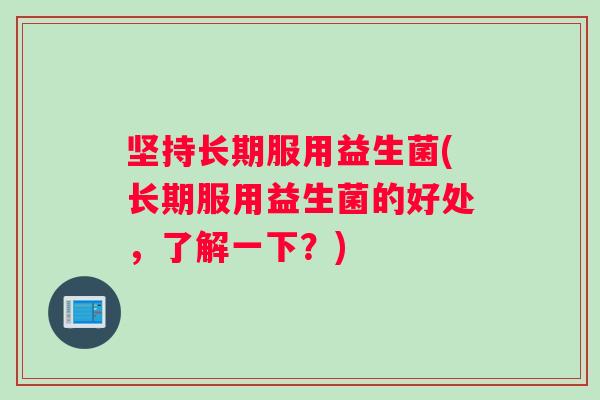 坚持长期服用益生菌(长期服用益生菌的好处，了解一下？)