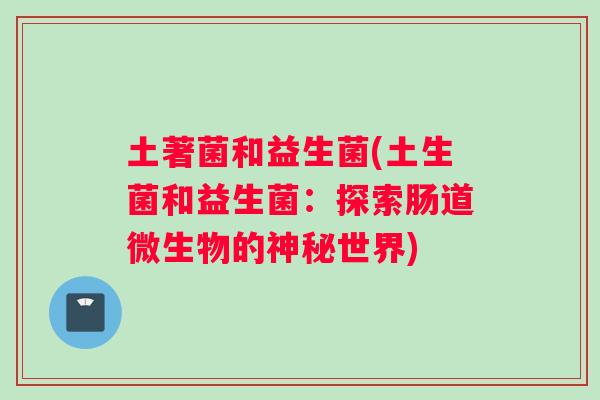 土著菌和益生菌(土生菌和益生菌：探索肠道微生物的神秘世界)