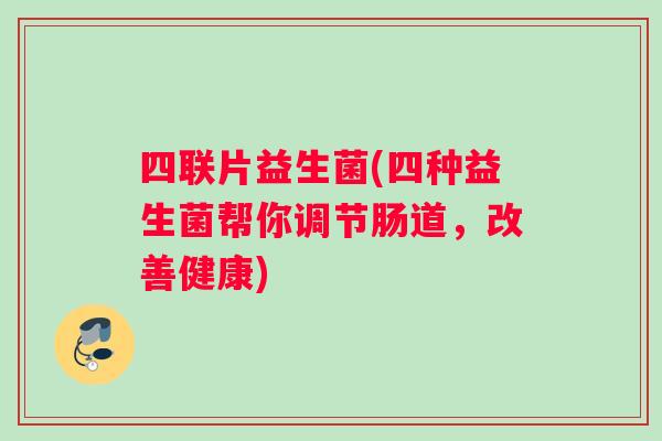 四联片益生菌(四种益生菌帮你调节肠道,改善健康) 四联片益生菌(四种益生菌帮你调节肠道,改善健康)