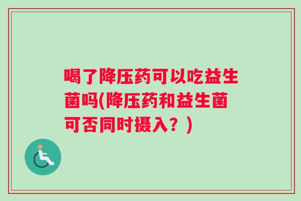 喝了药可以吃益生菌吗(药和益生菌可否同时摄入？)