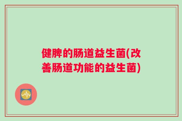 健脾的肠道益生菌(改善肠道功能的益生菌)
