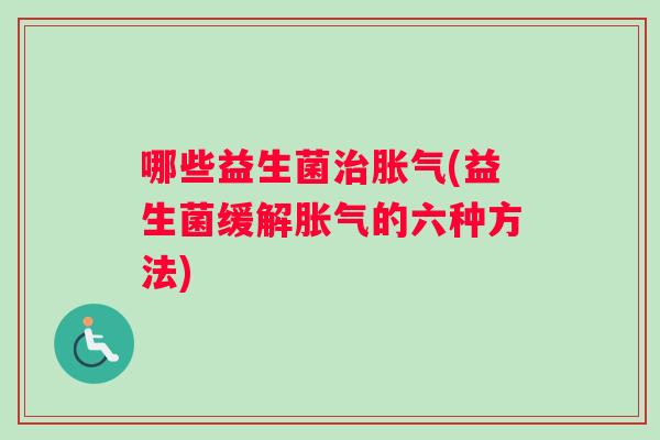 哪些益生菌治胀气(益生菌缓解胀气的六种方法)