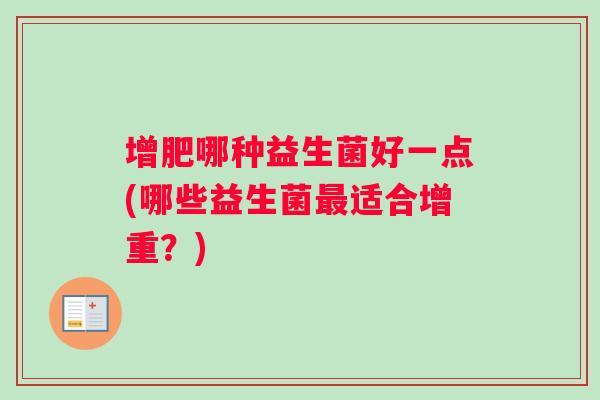 增肥哪种益生菌好一点(哪些益生菌最适合增重？)
