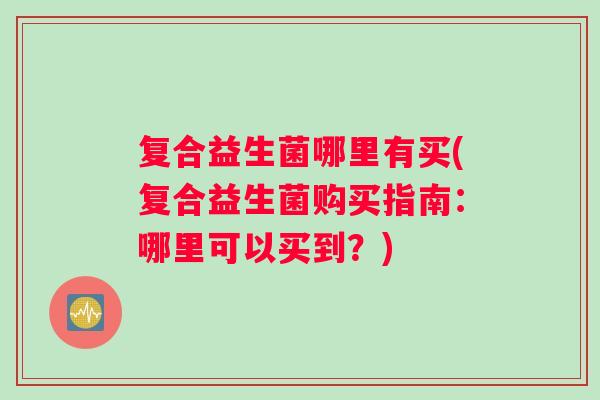 复合益生菌哪里有买(复合益生菌购买指南：哪里可以买到？)
