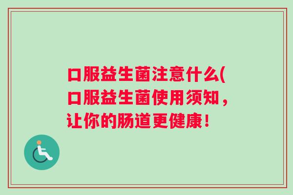 口服益生菌注意什么(口服益生菌使用须知，让你的肠道更健康！