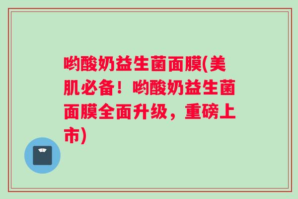 哟酸奶益生菌面膜(美肌必备！哟酸奶益生菌面膜全面升级，重磅上市)