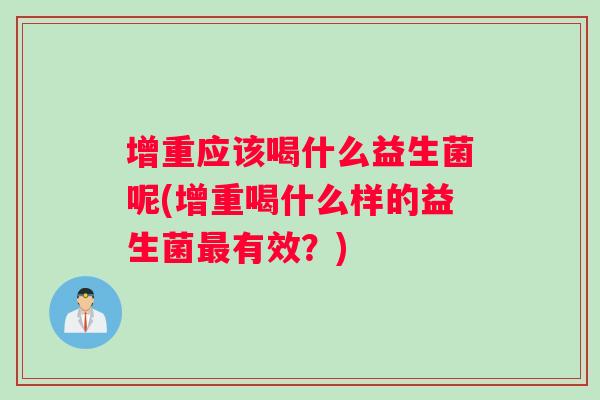 增重应该喝什么益生菌呢(增重喝什么样的益生菌最有效？)