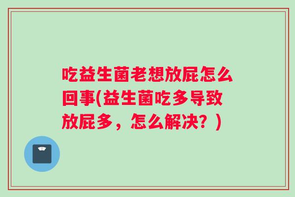 吃益生菌老想放屁怎么回事(益生菌吃多导致放屁多，怎么解决？)