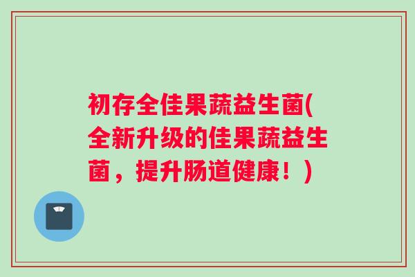 初存全佳果蔬益生菌(全新升级的佳果蔬益生菌，提升肠道健康！)