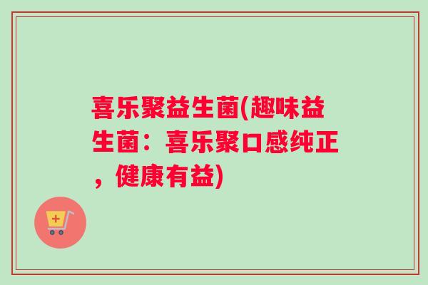 喜乐聚益生菌(趣味益生菌：喜乐聚口感纯正，健康有益)