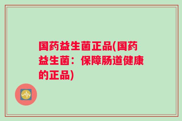 国药益生菌正品(国药益生菌：保障肠道健康的正品)