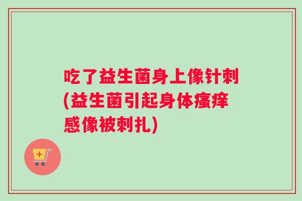 吃了益生菌身上像针刺(益生菌引起身体瘙痒感像被刺扎)