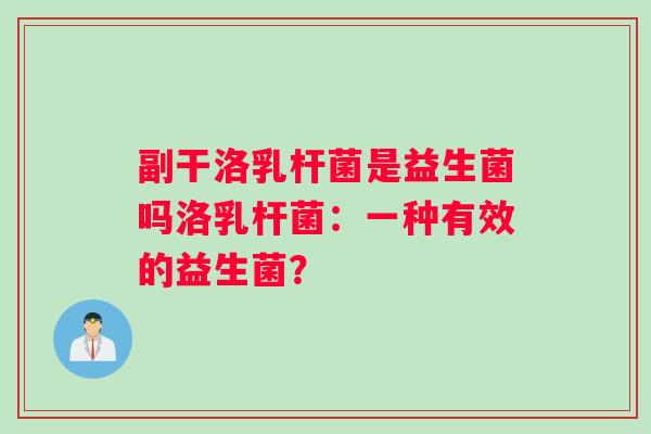 副干洛乳杆菌是益生菌吗洛乳杆菌：一种有效的益生菌？