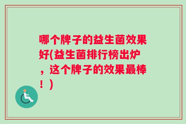 哪个牌子的益生菌效果好(益生菌排行榜出炉，这个牌子的效果最棒！)