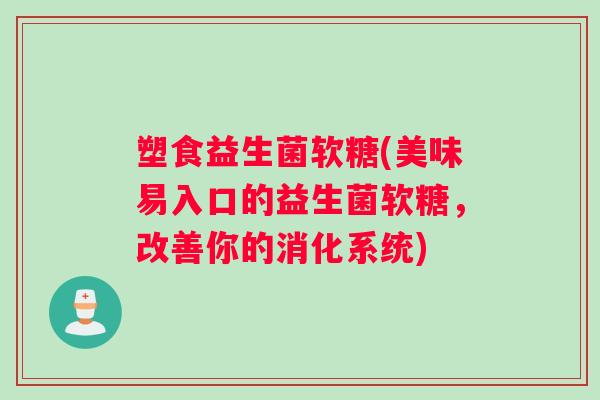 塑食益生菌软糖(美味易入口的益生菌软糖，改善你的消化系统)