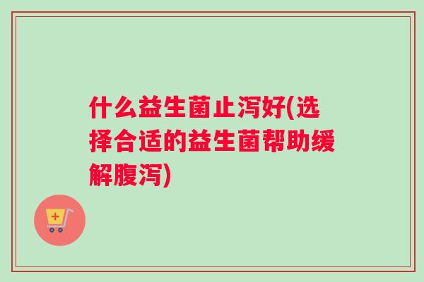 什么益生菌止泻好(选择合适的益生菌帮助缓解腹泻)