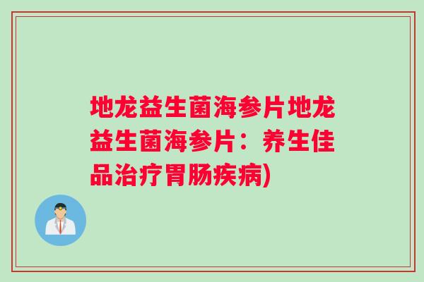 地龙益生菌海参片地龙益生菌海参片：养生佳品治疗胃肠疾病)