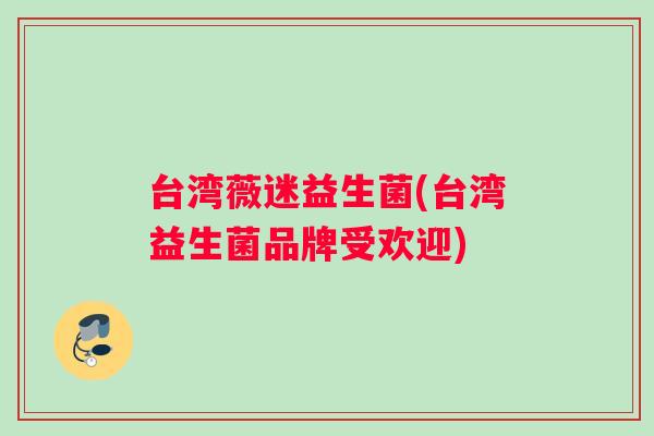 台湾薇迷益生菌(台湾益生菌品牌受欢迎)