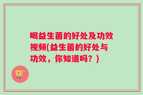 喝益生菌的好处及功效视频(益生菌的好处与功效，你知道吗？)