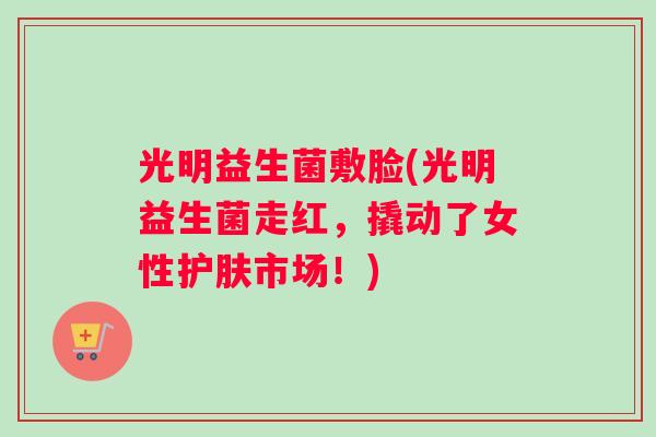 光明益生菌敷脸(光明益生菌走红，撬动了女性护肤市场！)
